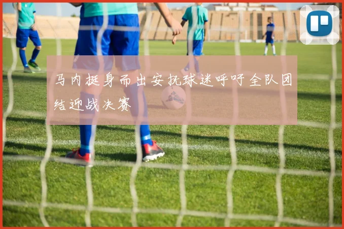 马内挺身而出安抚球迷呼吁全队团结迎战决赛